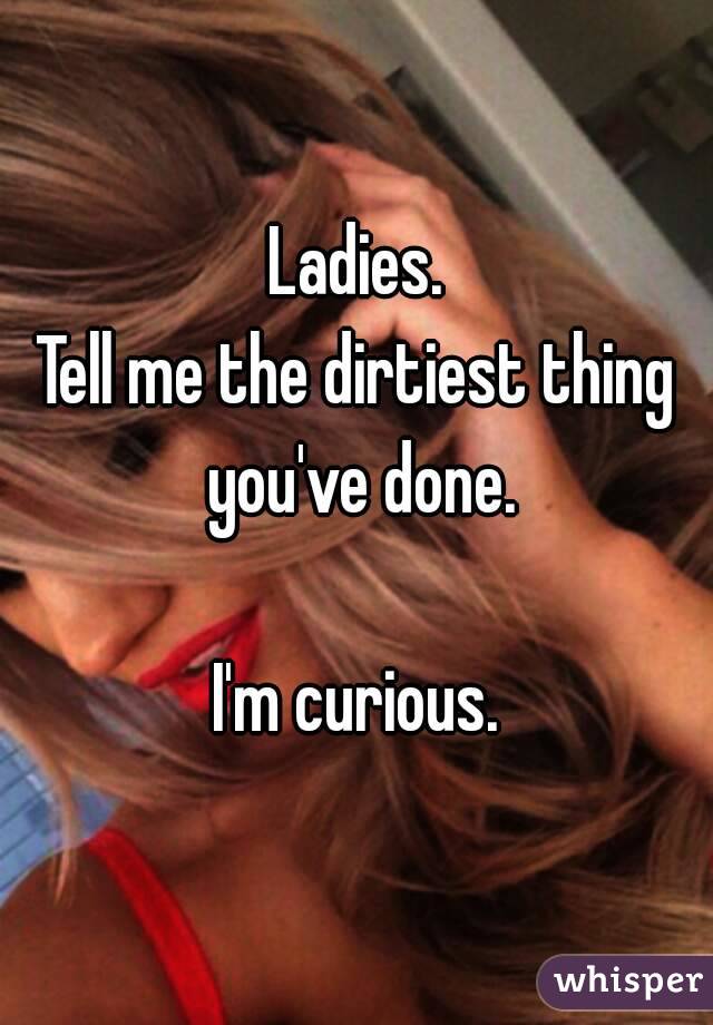 Ladies.
Tell me the dirtiest thing you've done.

I'm curious.