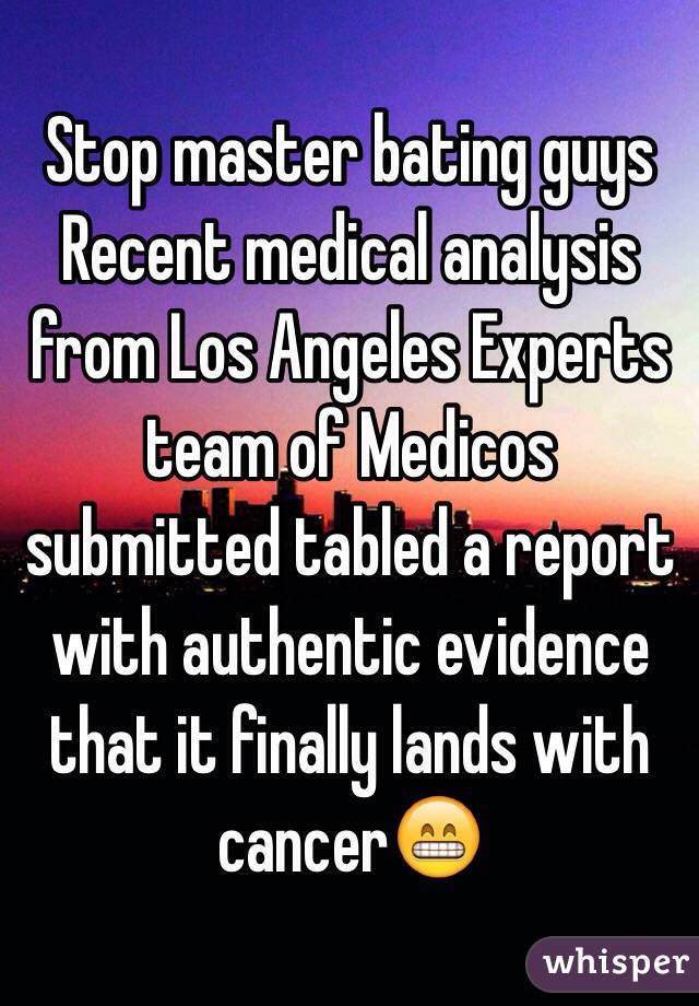 Stop master bating guys
Recent medical analysis from Los Angeles Experts team of Medicos submitted tabled a report with authentic evidence that it finally lands with cancer😁