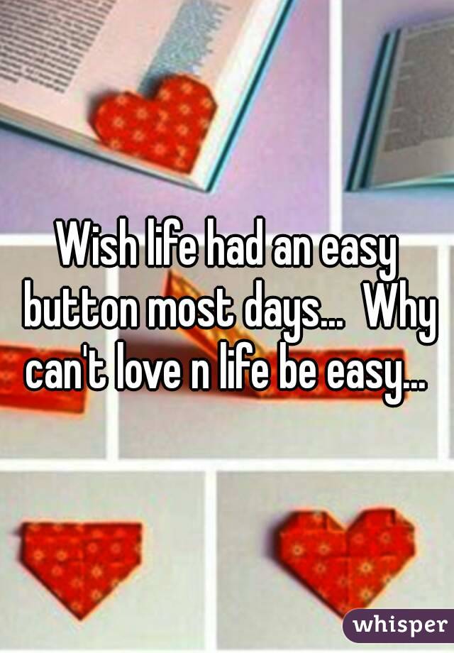 Wish life had an easy button most days...  Why can't love n life be easy... 