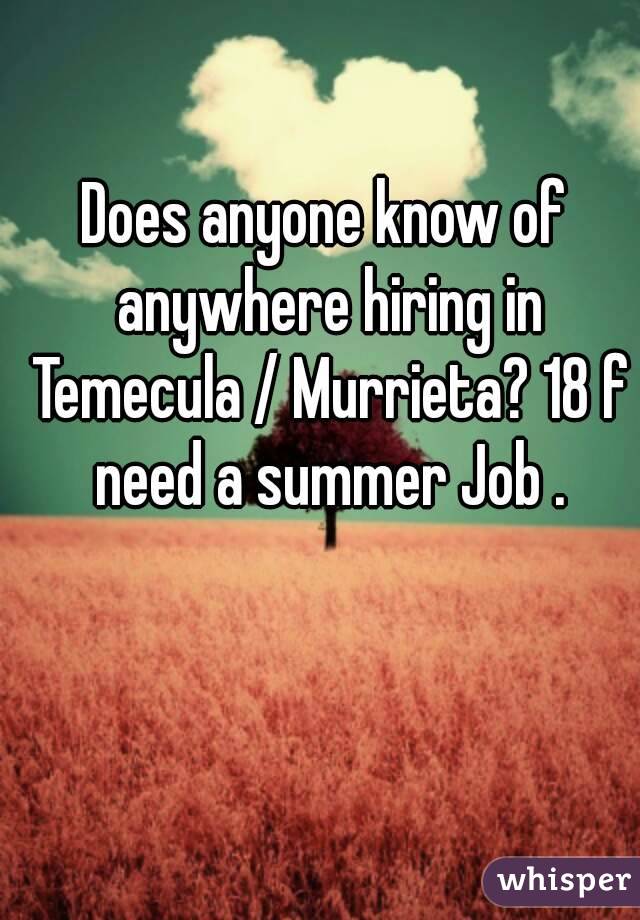 Does anyone know of anywhere hiring in Temecula / Murrieta? 18 f need a summer Job .