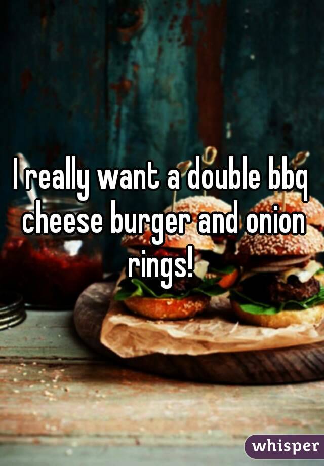 I really want a double bbq cheese burger and onion rings! 