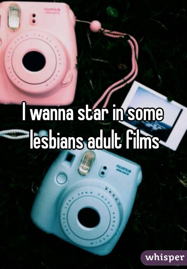 I wanna star in some lesbians adult films