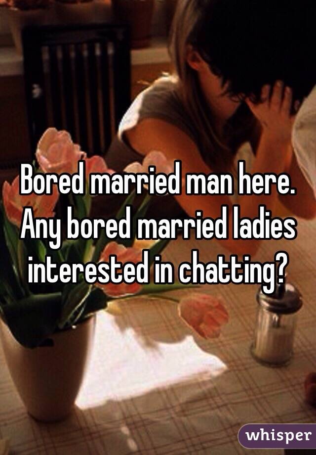 Bored married man here. Any bored married ladies interested in chatting? 