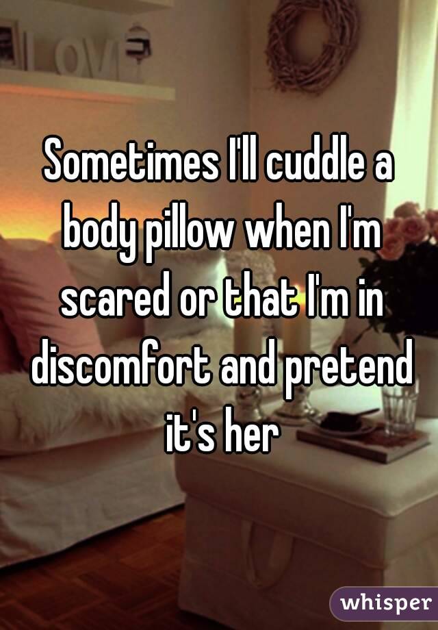 Sometimes I'll cuddle a body pillow when I'm scared or that I'm in discomfort and pretend it's her