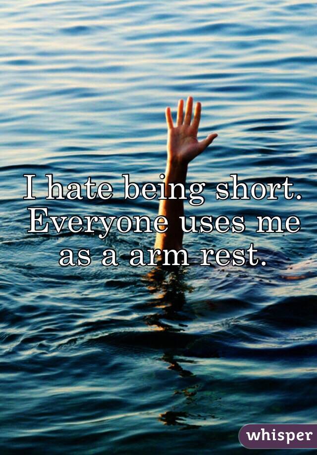 I hate being short. Everyone uses me as a arm rest. 