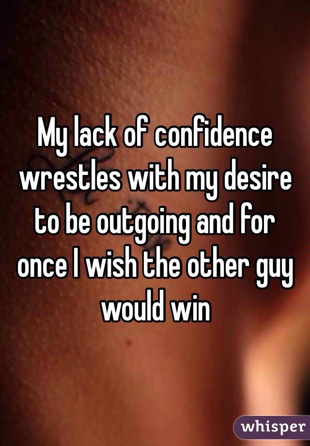 My lack of confidence wrestles with my desire to be outgoing and for once I wish the other guy would win