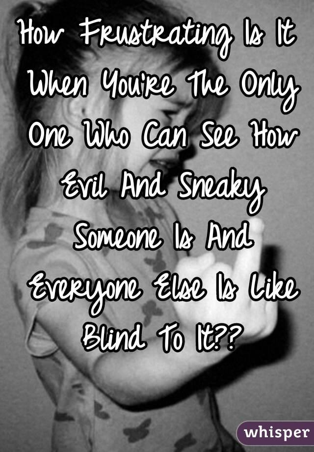 How Frustrating Is It When You're The Only One Who Can See How Evil And Sneaky Someone Is And Everyone Else Is Like Blind To It??