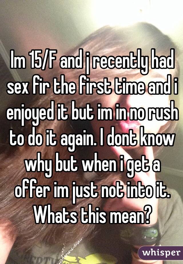 Im 15/F and j recently had sex fir the first time and i enjoyed it but im in no rush to do it again. I dont know why but when i get a offer im just not into it. Whats this mean?