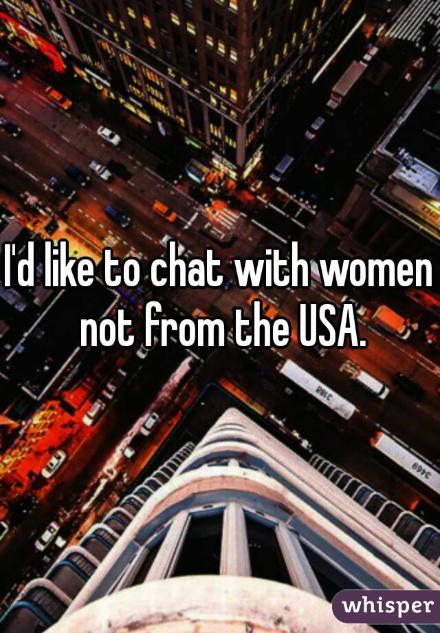 I'd like to chat with women not from the USA.