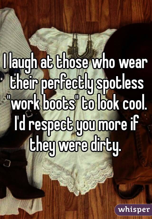 I laugh at those who wear their perfectly spotless "work boots" to look cool. I'd respect you more if they were dirty. 