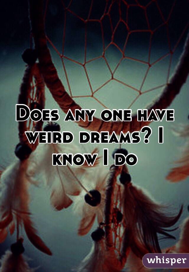 Does any one have weird dreams? I know I do