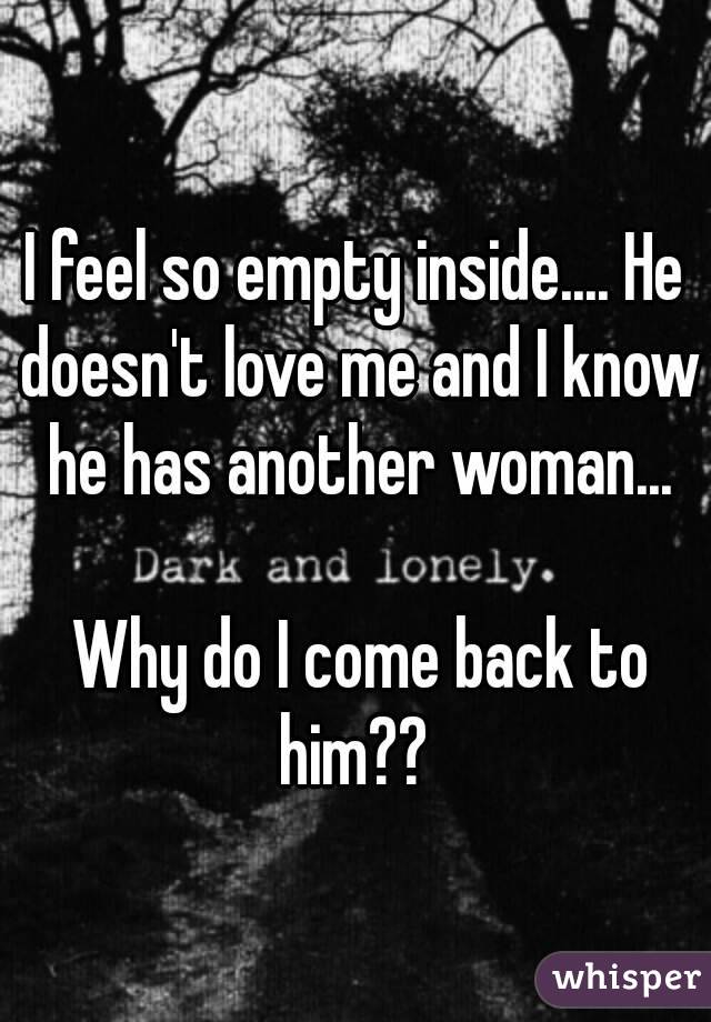 I feel so empty inside.... He doesn't love me and I know he has another woman...

 Why do I come back to him?? 