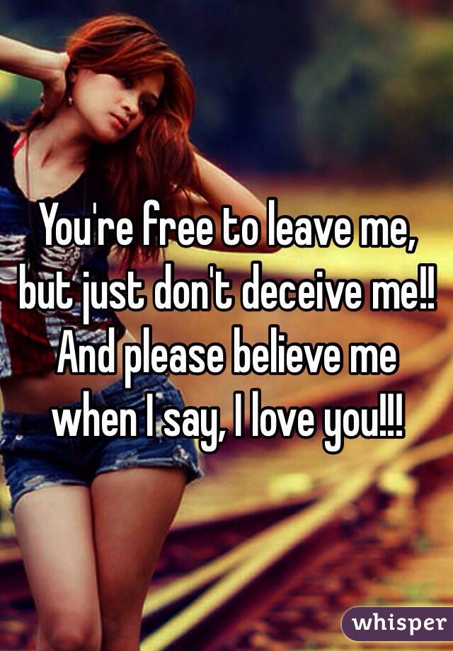 You're free to leave me, but just don't deceive me!! And please believe me when I say, I love you!!!