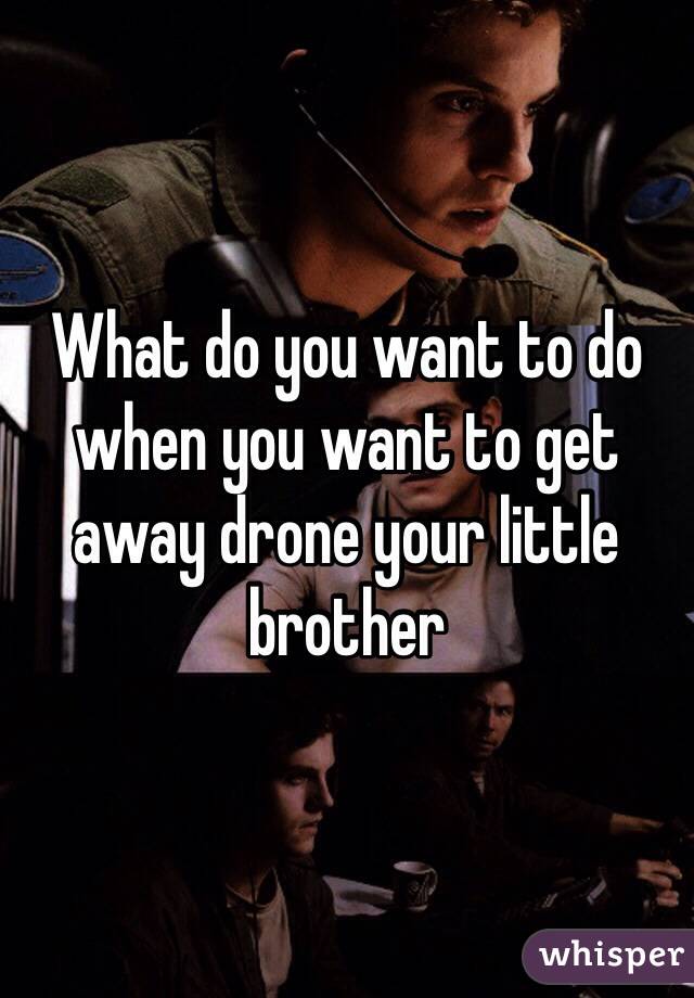 What do you want to do when you want to get away drone your little brother