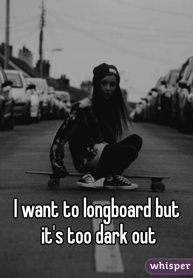 I want to longboard but it's too dark out