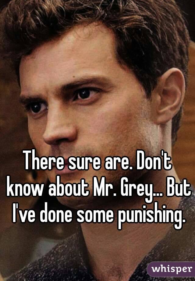 There sure are. Don't know about Mr. Grey... But I've done some punishing.