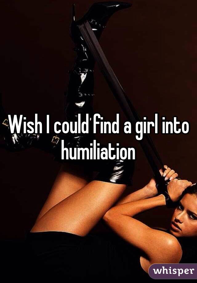 Wish I could find a girl into humiliation 