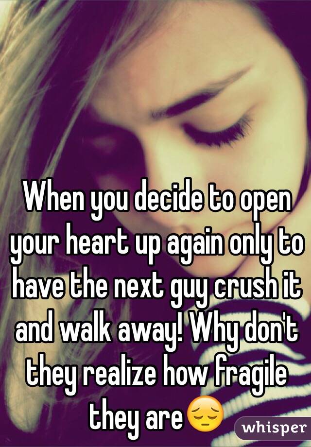 When you decide to open your heart up again only to have the next guy crush it and walk away! Why don't they realize how fragile they are😔