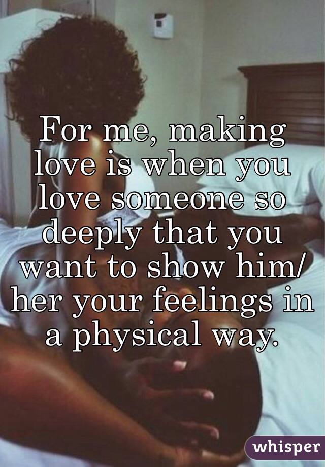 For me, making love is when you love someone so deeply that you want to show him/her your feelings in a physical way.