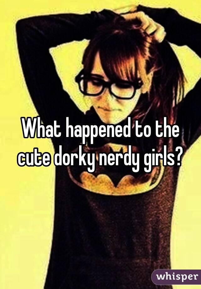 What happened to the cute dorky nerdy girls?