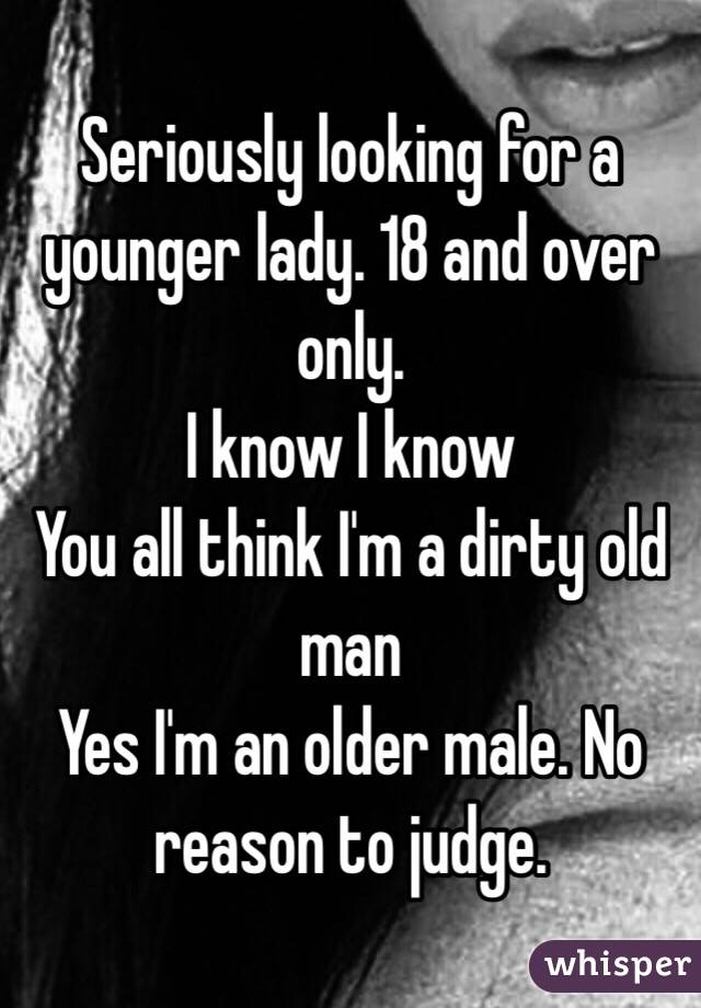 Seriously looking for a younger lady. 18 and over only. 
I know I know 
You all think I'm a dirty old man 
Yes I'm an older male. No reason to judge. 