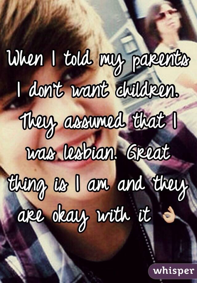 When I told my parents I don't want children. They assumed that I was lesbian. Great thing is I am and they are okay with it 👌🏼