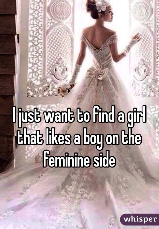 I just want to find a girl that likes a boy on the feminine side

