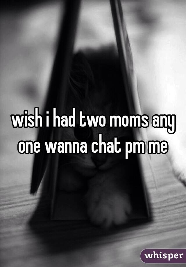  wish i had two moms any one wanna chat pm me