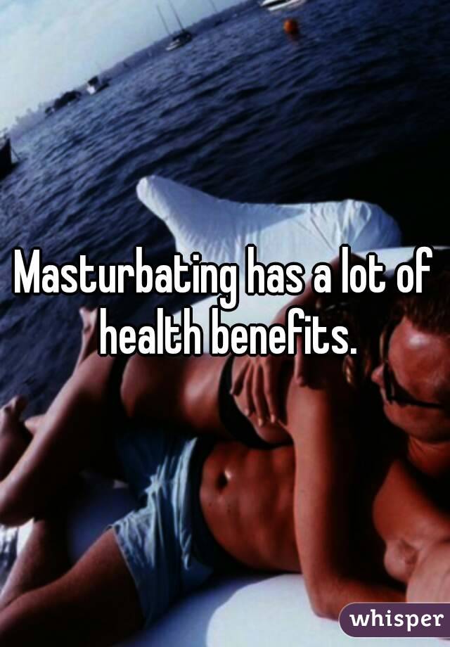 Masturbating has a lot of health benefits.