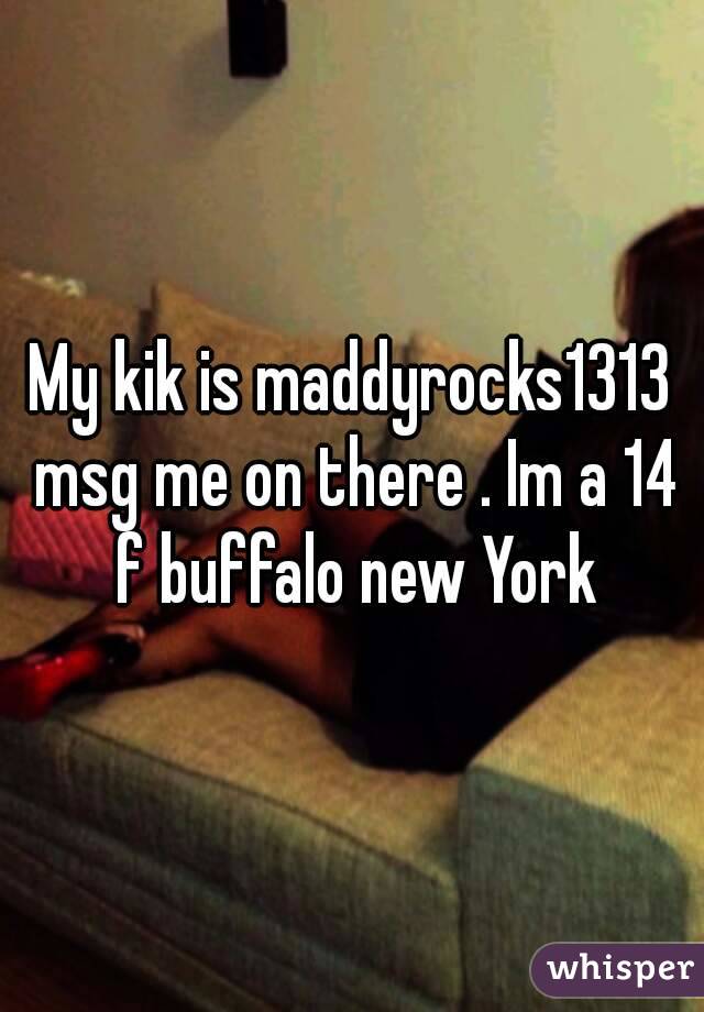 My kik is maddyrocks1313 msg me on there . Im a 14 f buffalo new York