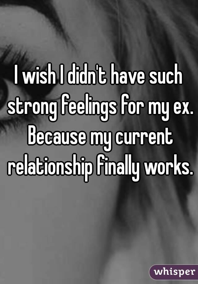 I wish I didn't have such strong feelings for my ex. Because my current relationship finally works.