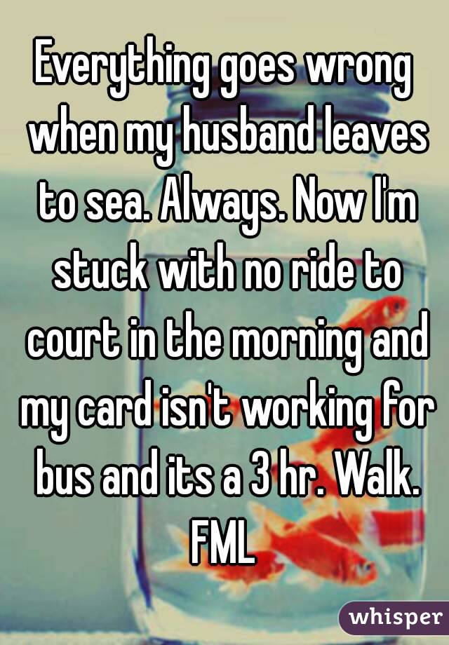 Everything goes wrong when my husband leaves to sea. Always. Now I'm stuck with no ride to court in the morning and my card isn't working for bus and its a 3 hr. Walk. FML 