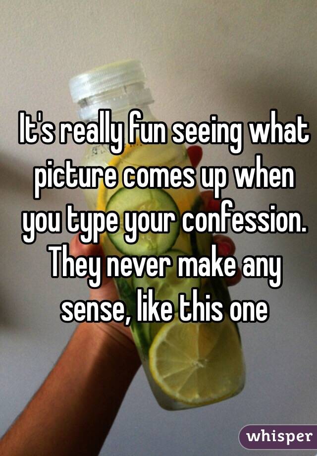 It's really fun seeing what picture comes up when you type your confession. They never make any sense, like this one 