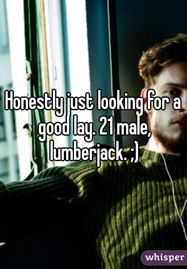 Honestly just looking for a good lay. 21 male, lumberjack. ;)