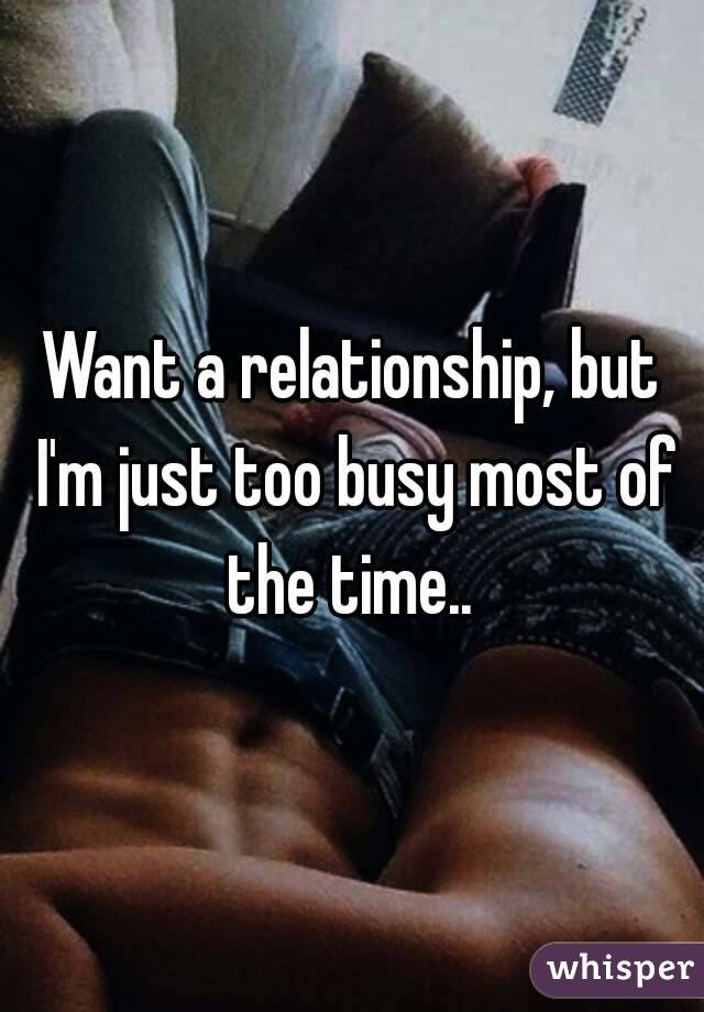 Want a relationship, but I'm just too busy most of the time.. 