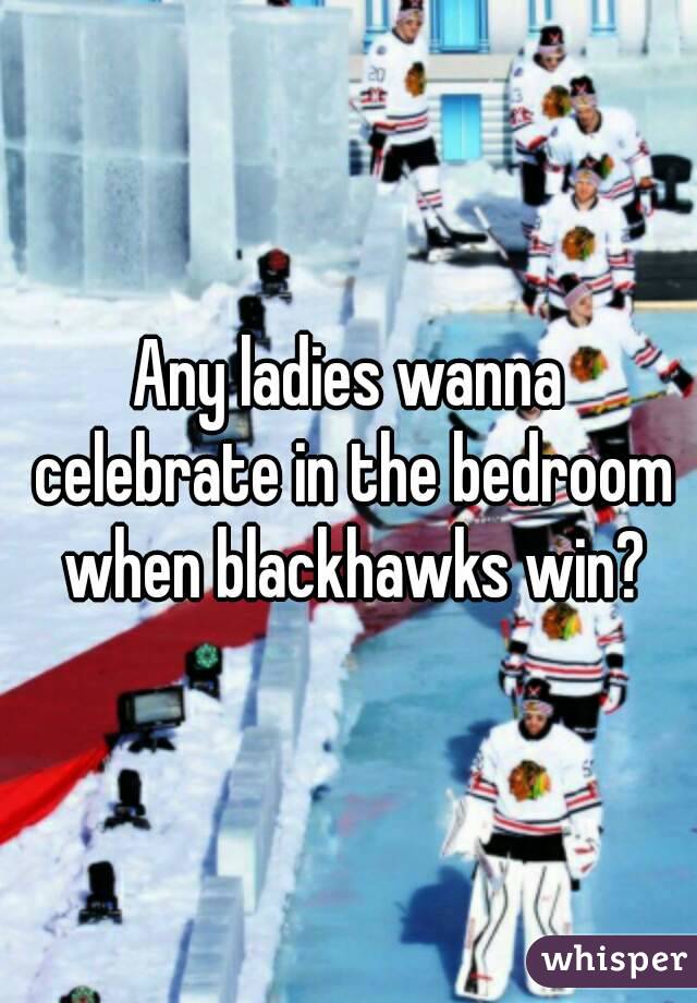 Any ladies wanna celebrate in the bedroom when blackhawks win?