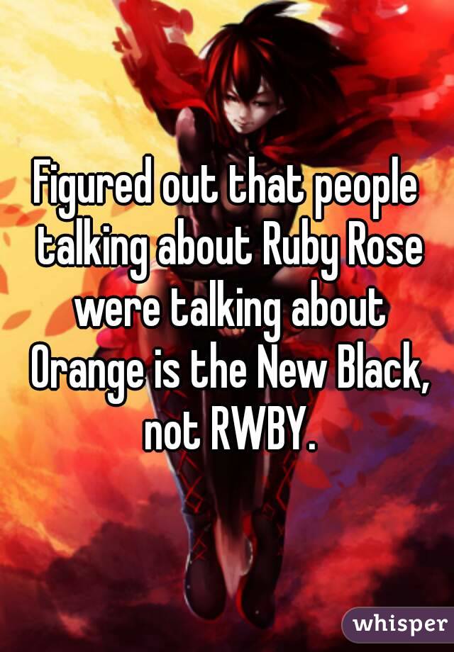 Figured out that people talking about Ruby Rose were talking about Orange is the New Black, not RWBY.