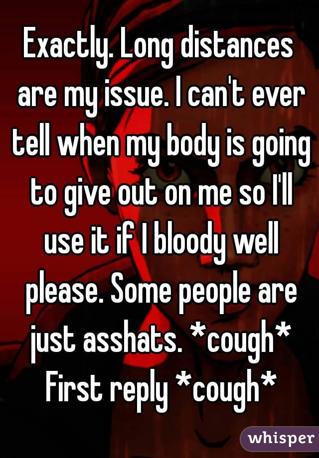 Exactly. Long distances are my issue. I can't ever tell when my body is going to give out on me so I'll use it if I bloody well please. Some people are just asshats. *cough* First reply *cough*