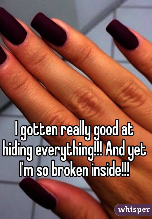 I gotten really good at hiding everything!!! And yet I'm so broken inside!!!