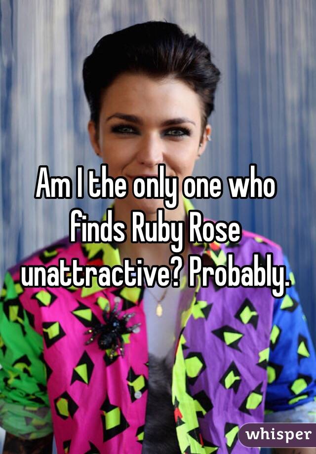 Am I the only one who finds Ruby Rose unattractive? Probably. 