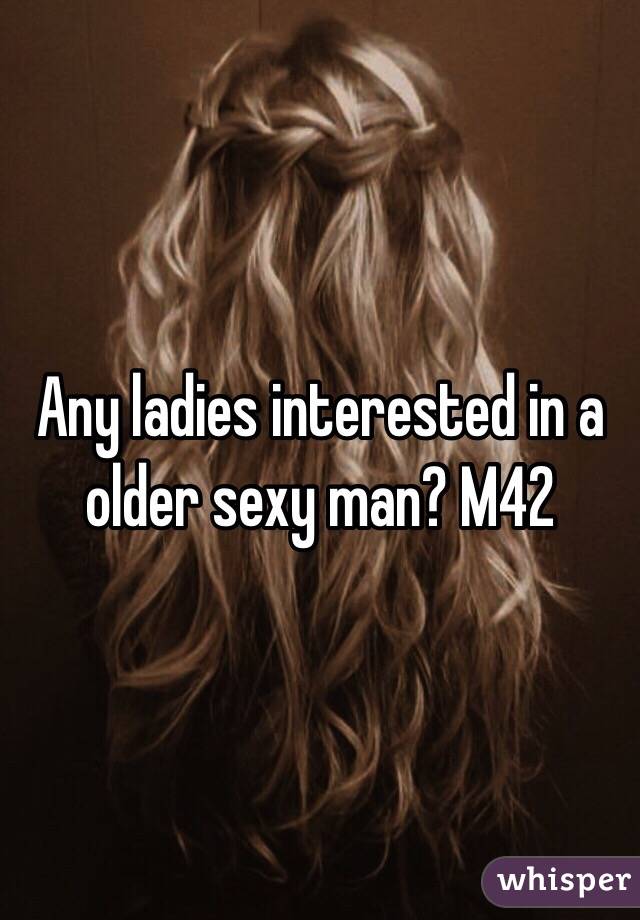 Any ladies interested in a older sexy man? M42