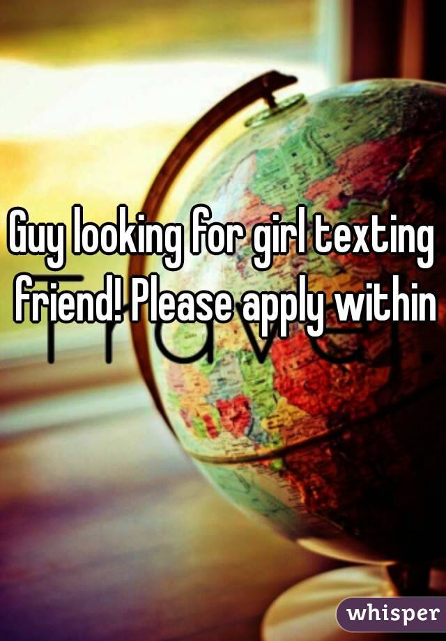 Guy looking for girl texting friend! Please apply within 