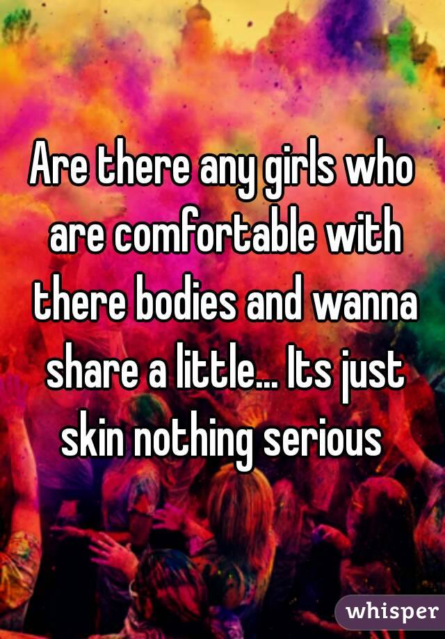 Are there any girls who are comfortable with there bodies and wanna share a little... Its just skin nothing serious 