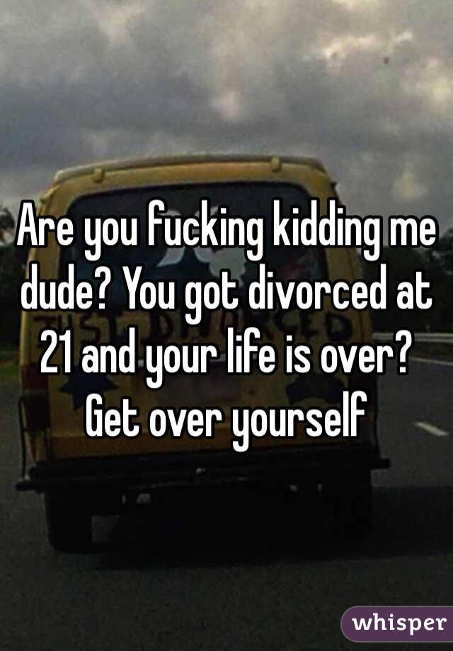 Are you fucking kidding me dude? You got divorced at 21 and your life is over? Get over yourself