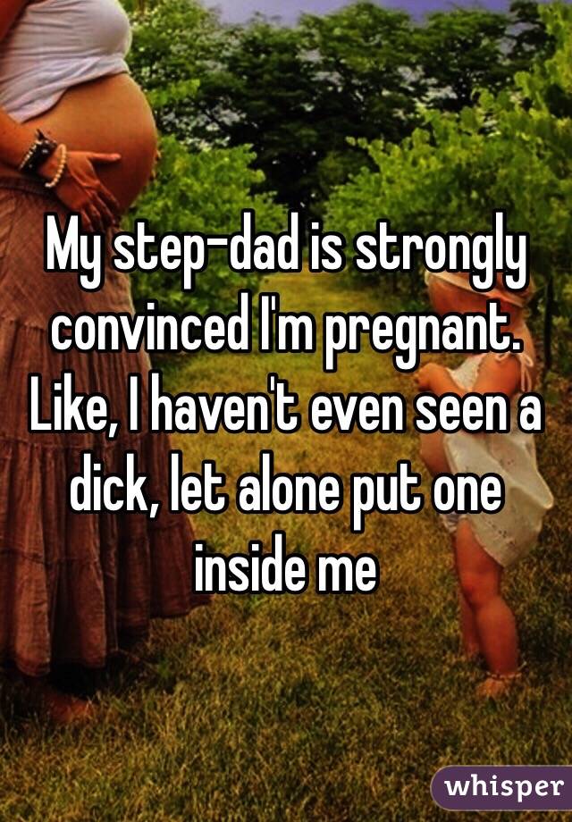 My step-dad is strongly convinced I'm pregnant.
Like, I haven't even seen a dick, let alone put one inside me 