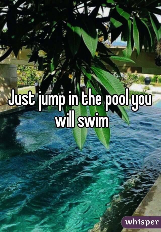 Just jump in the pool you will swim