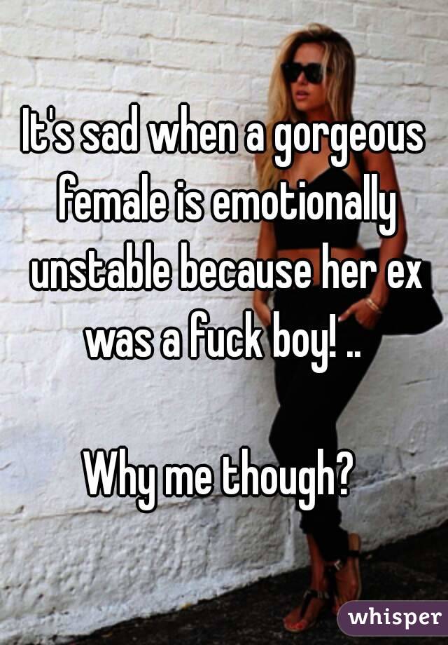 It's sad when a gorgeous female is emotionally unstable because her ex was a fuck boy! .. 

Why me though? 