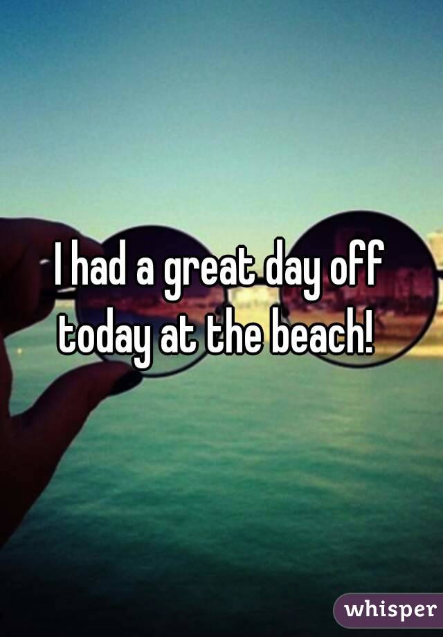 I had a great day off today at the beach!  