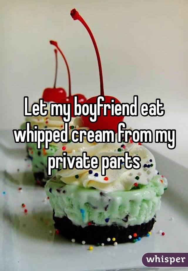 Let my boyfriend eat whipped cream from my private parts 