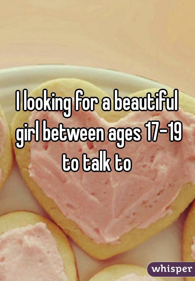 I looking for a beautiful girl between ages 17-19 to talk to 